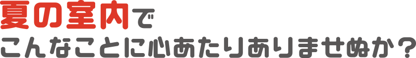 夏の室内でこんなことに心当たりありませんか？