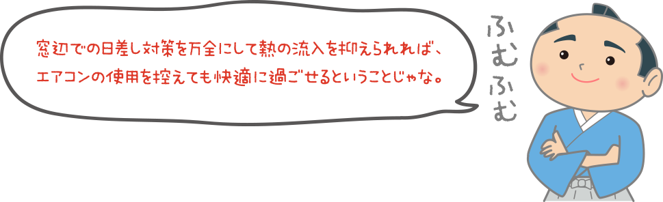 窓辺での日差し対策を万全にして熱の流入を抑えられれば、エアコンの使用を控えても快適に過ごせるということじゃな。