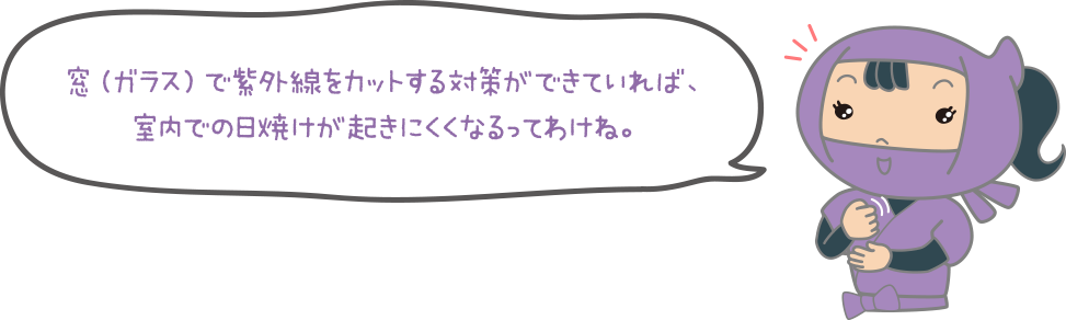 窓（ガラス）で紫外線をカットする対策ができていれば、室内での日焼けが起きにくくなるってわけね。