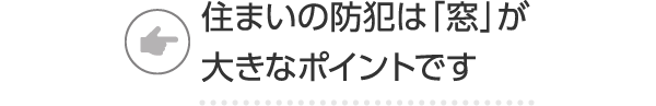 住まいの防犯は「窓」が大きなポイントです