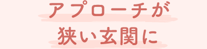 アプローチが狭い玄関に