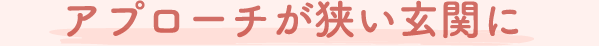 アプローチが狭い玄関に