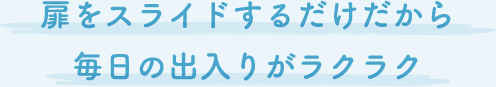 扉をスライドするだけだから毎日の出入りがラクラク