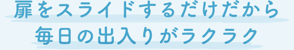 扉をスライドするだけだから毎日の出入りがラクラク