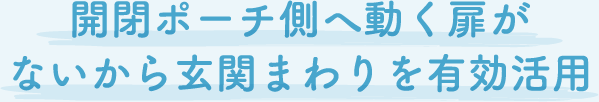 開閉ポーチ側へ動く扉がないから玄関まわりを有効活用