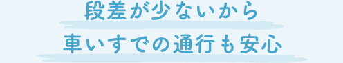 段差が少ないから車いすでの通行も安心