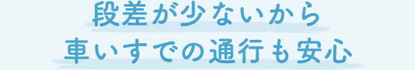 段差が少ないから車いすでの通行も安心