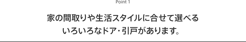 Point1 家の間取りや生活スタイルに合せて選べるいろいろなドア・引戸があります。
