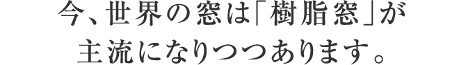 今、世界の窓は「樹脂窓」が主流になりつつあります。