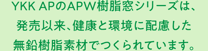 YKK APのAPW樹脂窓シリーズは、発売以来、健康と環境に配慮した無鉛樹脂素材でつくられています。