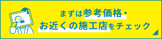 まずは参考価格・お近くの施工店をチェック