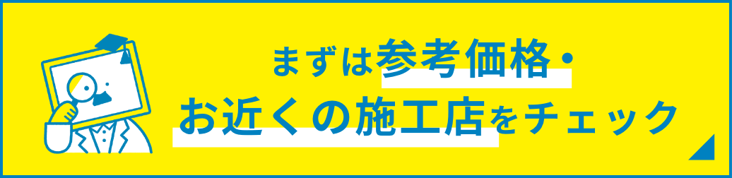 まずは参考価格・お近くの施工店をチェック