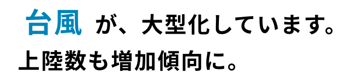 台風が、大型化しています。上陸数も増加傾向に。