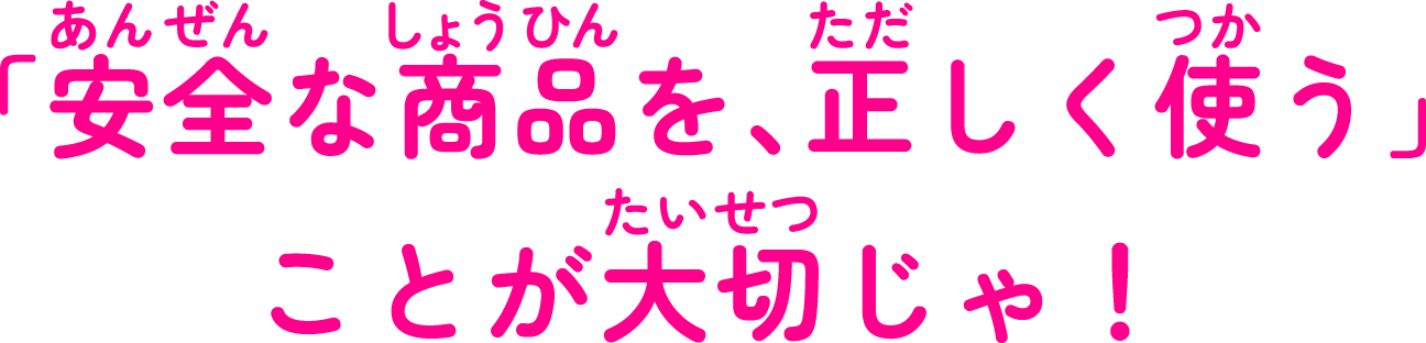 「安全な商品を、正しく使う」ことが大切じゃ！