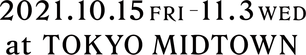 2021.10.15FRI−11.3WED at TOKYO MIDTOWN
