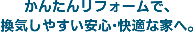 かんたんリフォームで、換気しやすい安心快適な家へ。