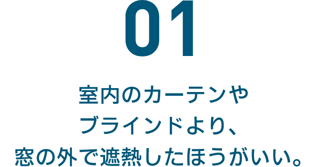 01 室内のカーテンやブラインドより、窓の外で遮熱したほうがいい。