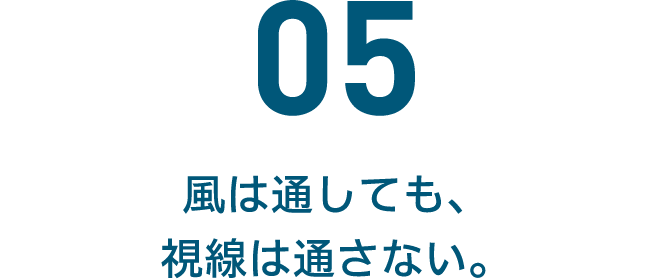 05 風は通しても、視線は通さない。