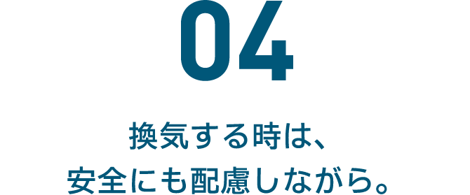 04 換気する時は、安全にも配慮しながら。