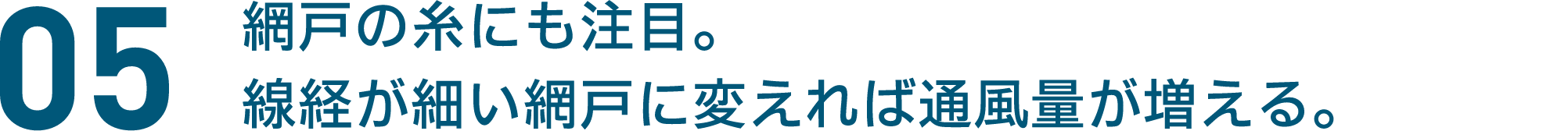 05 網戸の糸にも注目。線経が細い網戸に変えれば通風量が増える。