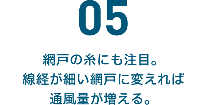 05 網戸の糸にも注目。線経が細い網戸に変えれば通風量が増える。