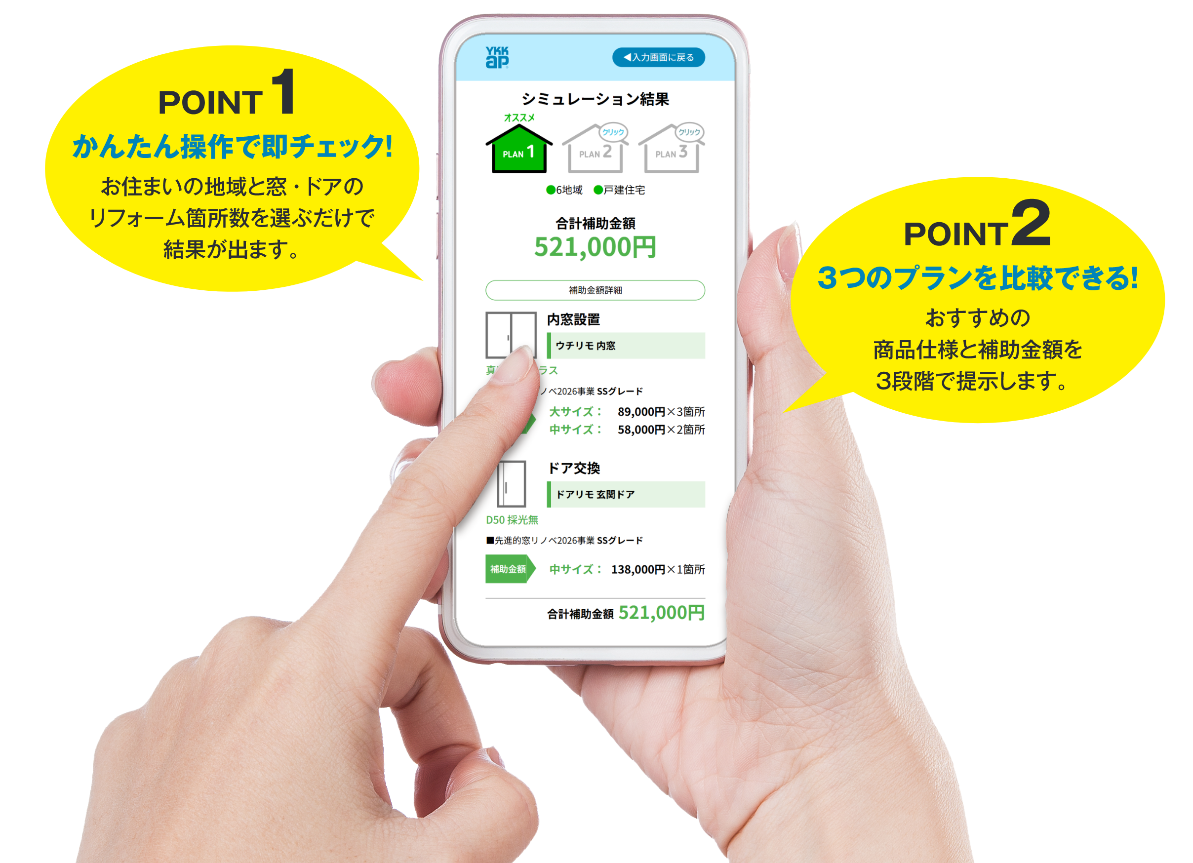 POINT1 かんたん操作で即チェック！　お住まいの地域と窓・ドアのリフォーム箇所数を選ぶだけで結果が出ます。 POINT2 3つのプランを比較できる！　おすすめの商品仕様と補助金額を3段階で提示します。　POINT3 地域別の省エネ効果も一目瞭然！　補助金額とともに、省エネによる冷暖房費削減効果※の目安も確認できます。　※モデルプランによる冷暖房費削減金額