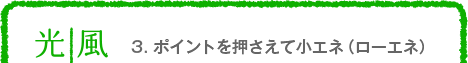 3. ポイントを押さえて小エネ（ローエネ）