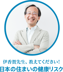 伊香賀先生、教えてください！日本の住まいの健康リスク