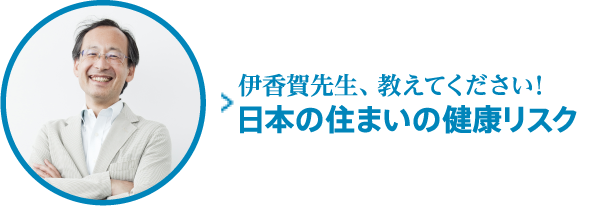 伊香賀先生、教えてください！日本の住まいの健康リスク