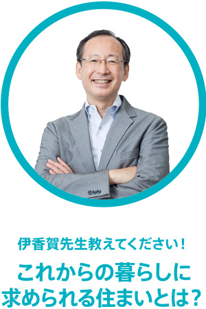 伊香賀先生教えてください！これからの暮らしに求められる住まいとは？