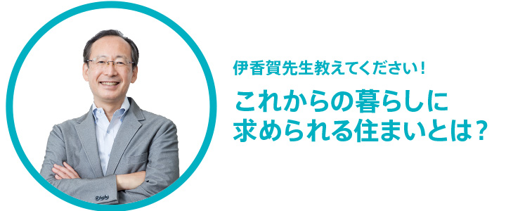 伊香賀先生教えてください！これからの暮らしに求められる住まいとは？