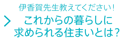 伊香賀先生教えてください！これからの暮らしに求められる住まいとは？