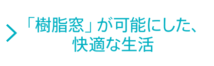 「樹脂窓」が可能にした、快適な生活