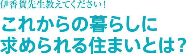 伊香賀先生教えてください！これからの暮らしに求められる住まいとは？