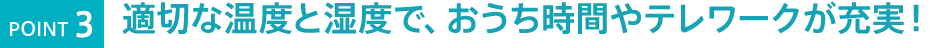 適切な温度と湿度で、おうち時間やテレワークが充実！