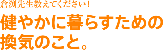 倉渕先生教えてください！健やかに暮らすための換気のこと。