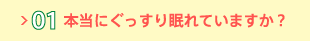 01 本当にぐっすり眠れていますか？