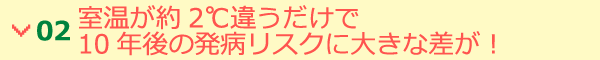 02 室温が約2℃違うだけで10年後の発病リスクに大きな差が！