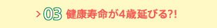 03 健康寿命が４歳延びる？！