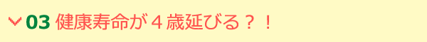 03 健康寿命が４歳延びる？！