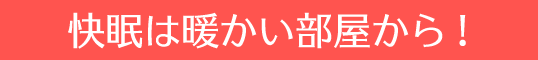 快眠は暖かい部屋から!