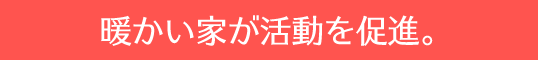 暖かい家が活動を促進。