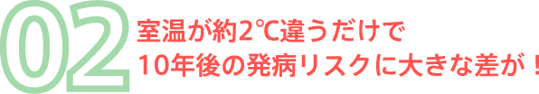 02 室温が約2℃違うだけで10年後の発病リスクに大きな差が！