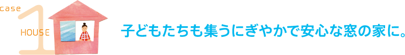 case1 HOUSE 子どもたちも集うにぎやかで安心な窓の家に。