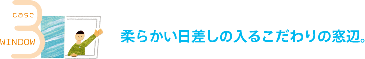 case3 WINDOW 柔らかい日差しの入るこだわりの窓辺。