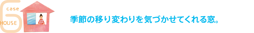 case6 HOUSE 季節の移り変わりを気づかせてくれる窓。