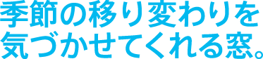 季節の移り変わりを気づかせてくれる窓。