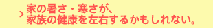 家の暑さ・寒さが、家族の健康を左右するかもしれない。