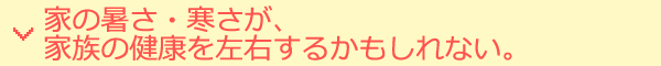 家の暑さ・寒さが、家族の健康を左右するかもしれない。