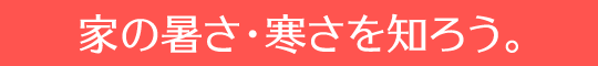 家の暑さ・寒さを知ろう。